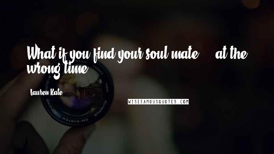 Lauren Kate Quotes: What if you find your soul mate ... at the wrong time?