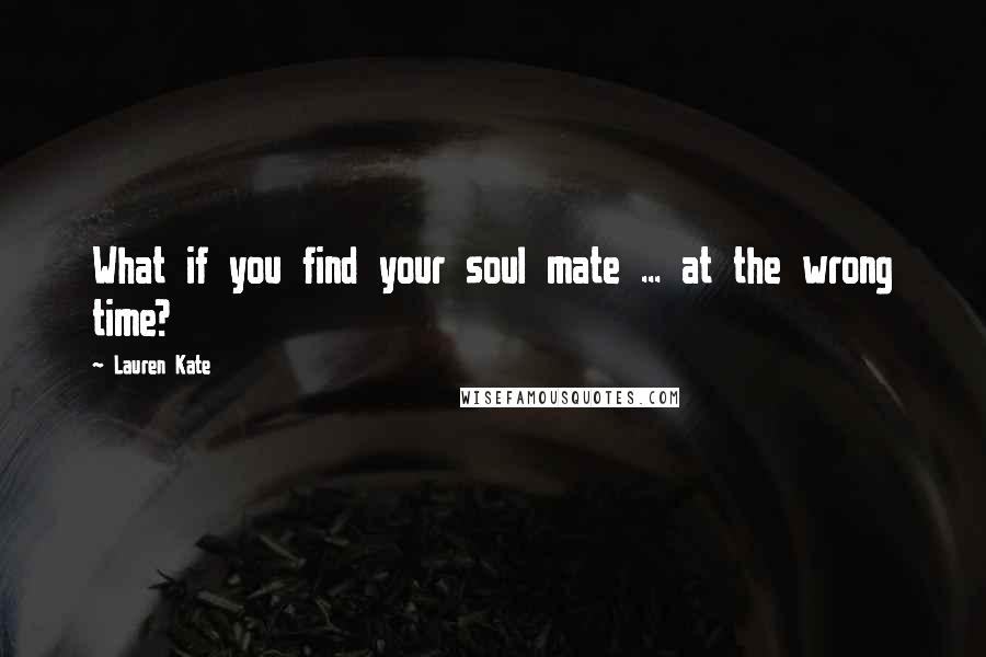 Lauren Kate Quotes: What if you find your soul mate ... at the wrong time?