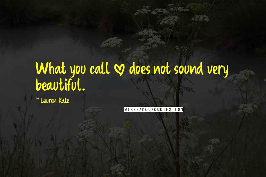 Lauren Kate Quotes: What you call love does not sound very beautiful.