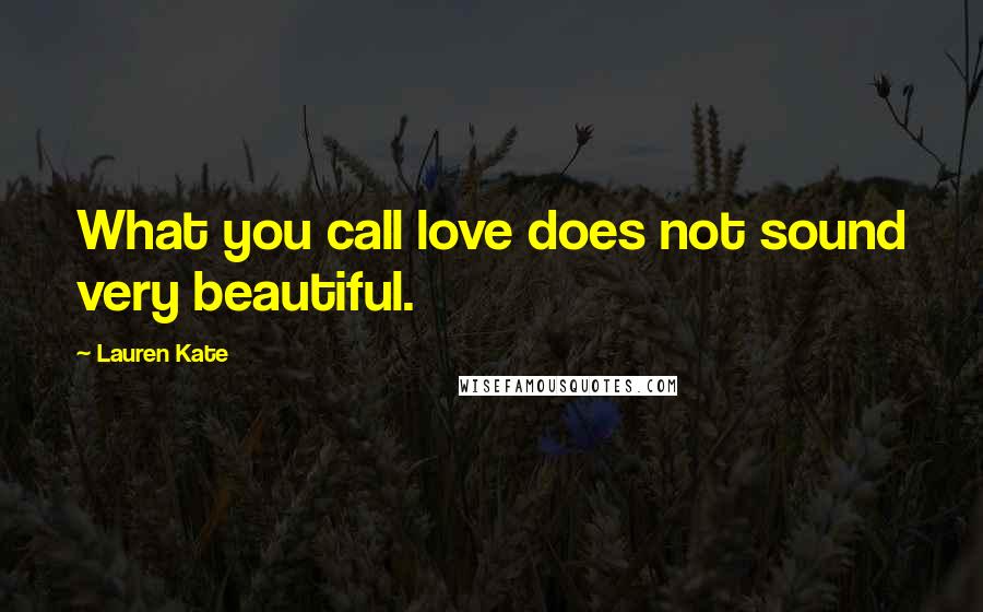 Lauren Kate Quotes: What you call love does not sound very beautiful.