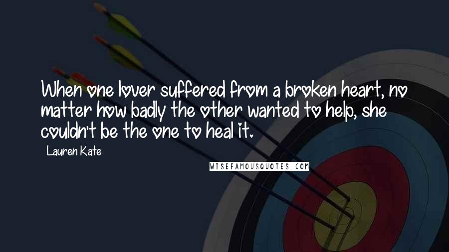 Lauren Kate Quotes: When one lover suffered from a broken heart, no matter how badly the other wanted to help, she couldn't be the one to heal it.