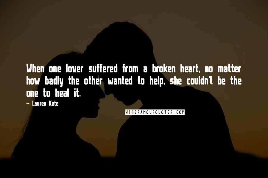 Lauren Kate Quotes: When one lover suffered from a broken heart, no matter how badly the other wanted to help, she couldn't be the one to heal it.