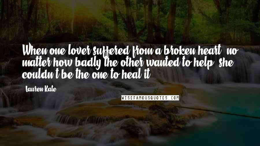 Lauren Kate Quotes: When one lover suffered from a broken heart, no matter how badly the other wanted to help, she couldn't be the one to heal it.