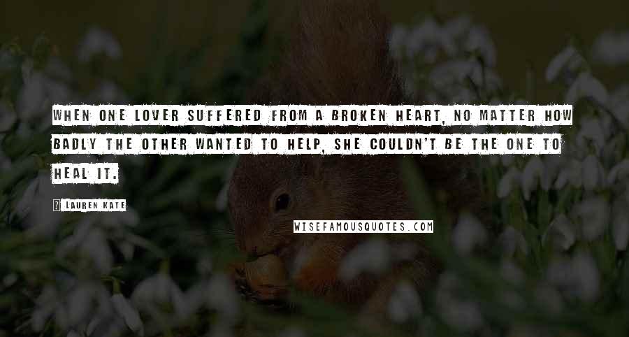 Lauren Kate Quotes: When one lover suffered from a broken heart, no matter how badly the other wanted to help, she couldn't be the one to heal it.