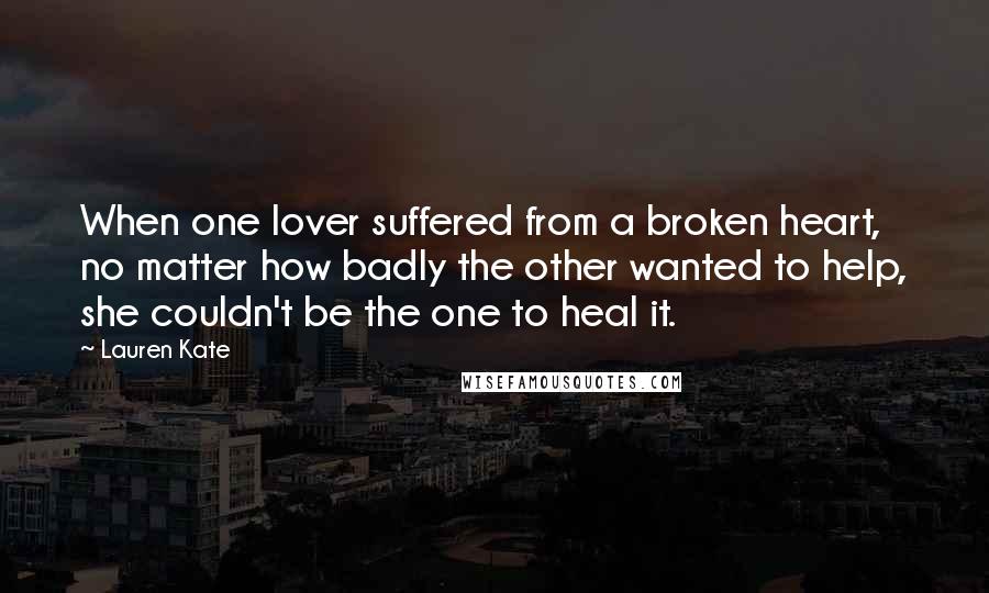 Lauren Kate Quotes: When one lover suffered from a broken heart, no matter how badly the other wanted to help, she couldn't be the one to heal it.