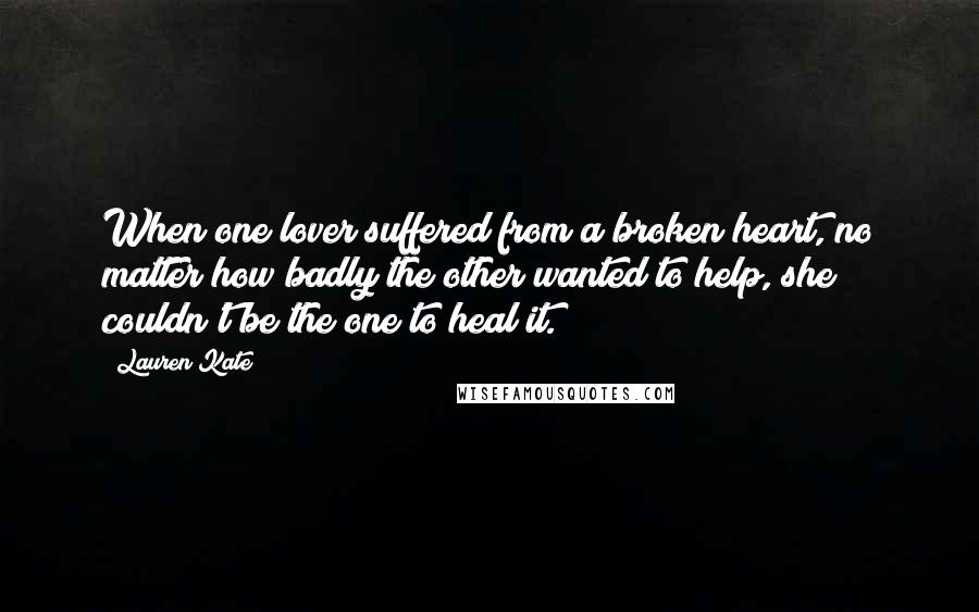 Lauren Kate Quotes: When one lover suffered from a broken heart, no matter how badly the other wanted to help, she couldn't be the one to heal it.
