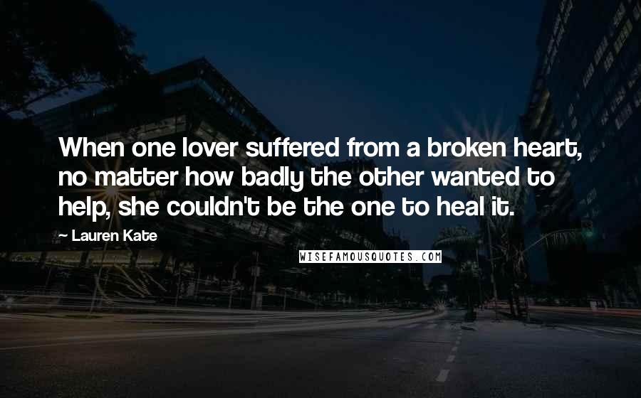 Lauren Kate Quotes: When one lover suffered from a broken heart, no matter how badly the other wanted to help, she couldn't be the one to heal it.