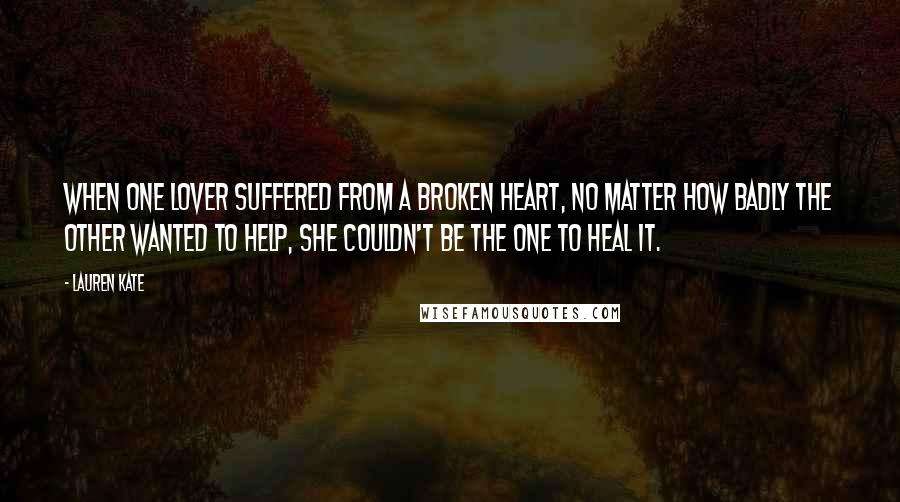 Lauren Kate Quotes: When one lover suffered from a broken heart, no matter how badly the other wanted to help, she couldn't be the one to heal it.