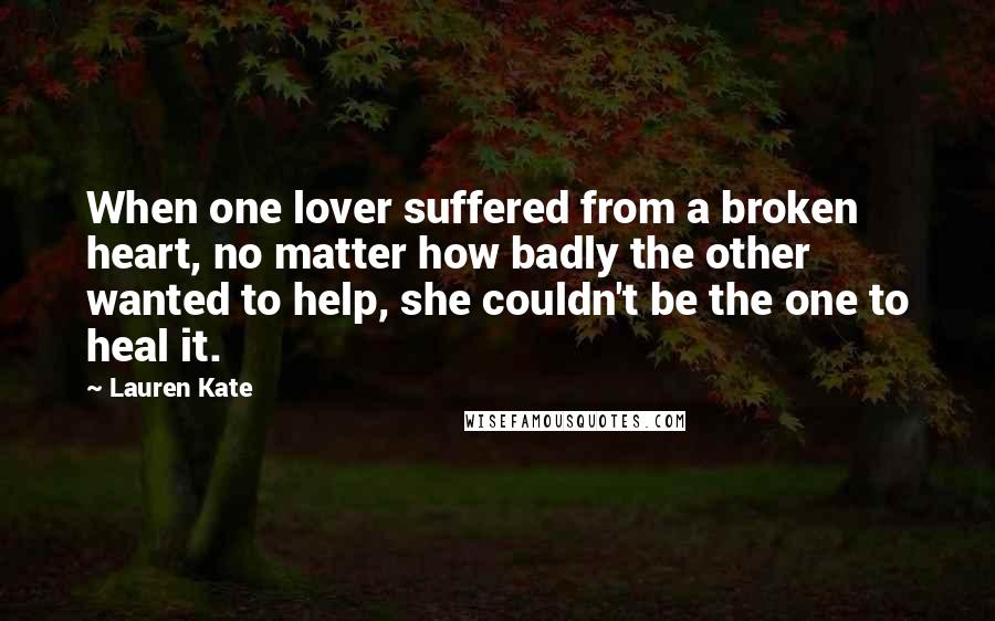 Lauren Kate Quotes: When one lover suffered from a broken heart, no matter how badly the other wanted to help, she couldn't be the one to heal it.