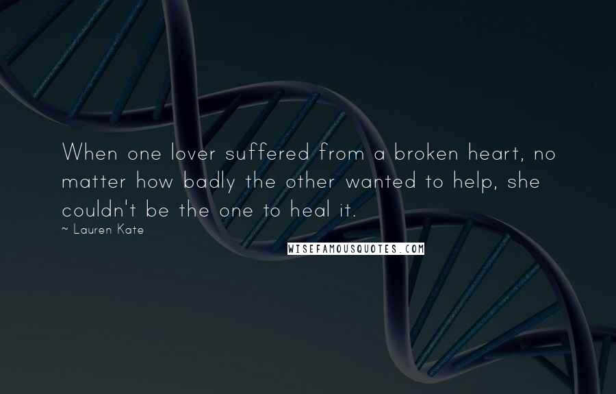 Lauren Kate Quotes: When one lover suffered from a broken heart, no matter how badly the other wanted to help, she couldn't be the one to heal it.