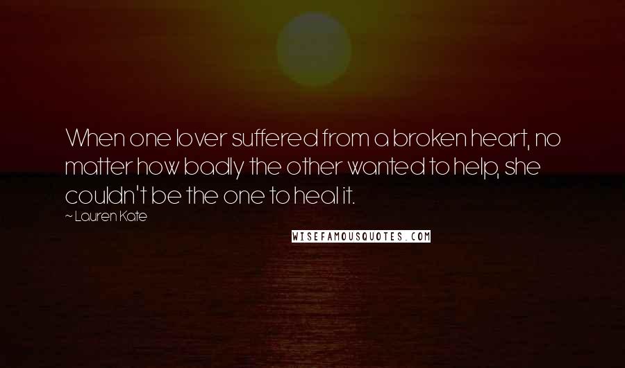 Lauren Kate Quotes: When one lover suffered from a broken heart, no matter how badly the other wanted to help, she couldn't be the one to heal it.