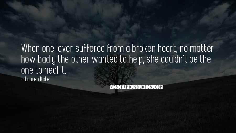 Lauren Kate Quotes: When one lover suffered from a broken heart, no matter how badly the other wanted to help, she couldn't be the one to heal it.