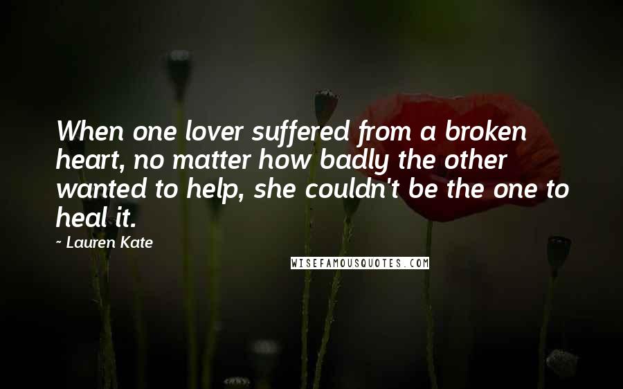 Lauren Kate Quotes: When one lover suffered from a broken heart, no matter how badly the other wanted to help, she couldn't be the one to heal it.