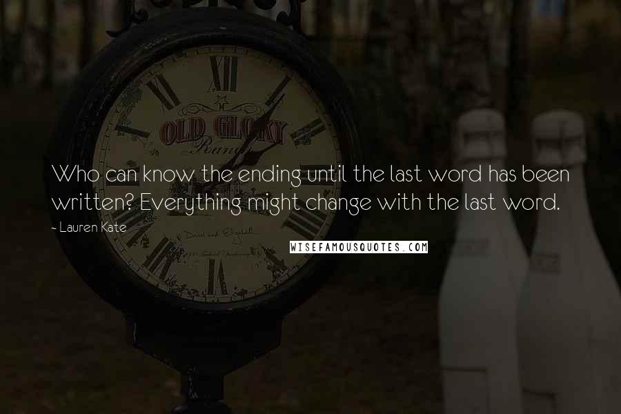 Lauren Kate Quotes: Who can know the ending until the last word has been written? Everything might change with the last word.
