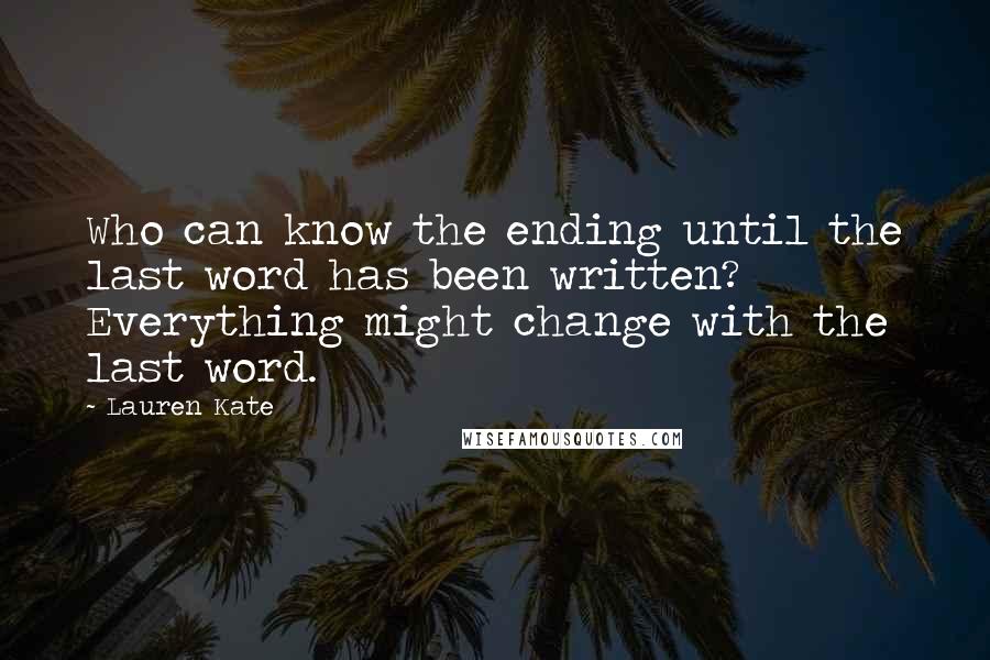 Lauren Kate Quotes: Who can know the ending until the last word has been written? Everything might change with the last word.