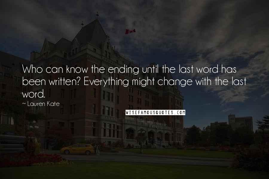 Lauren Kate Quotes: Who can know the ending until the last word has been written? Everything might change with the last word.