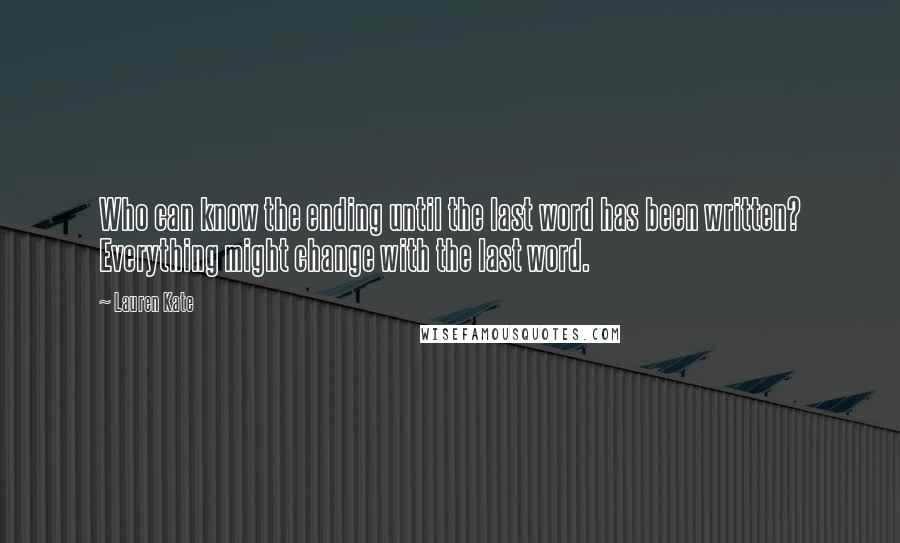 Lauren Kate Quotes: Who can know the ending until the last word has been written? Everything might change with the last word.