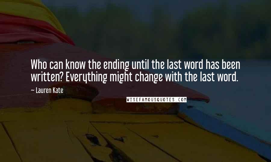 Lauren Kate Quotes: Who can know the ending until the last word has been written? Everything might change with the last word.