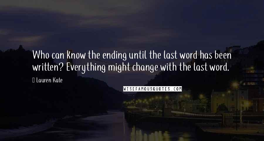 Lauren Kate Quotes: Who can know the ending until the last word has been written? Everything might change with the last word.