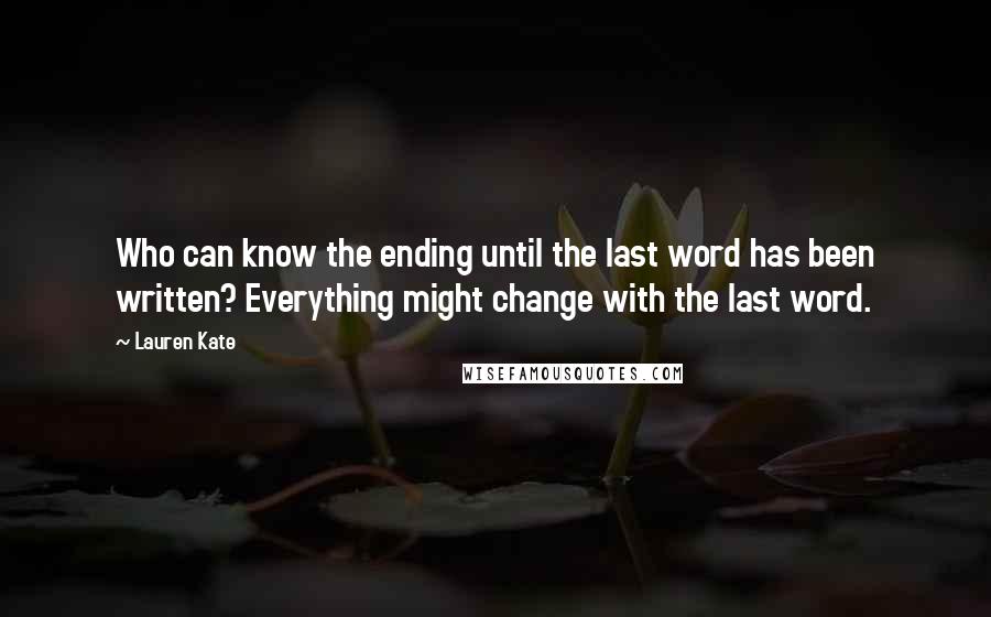 Lauren Kate Quotes: Who can know the ending until the last word has been written? Everything might change with the last word.