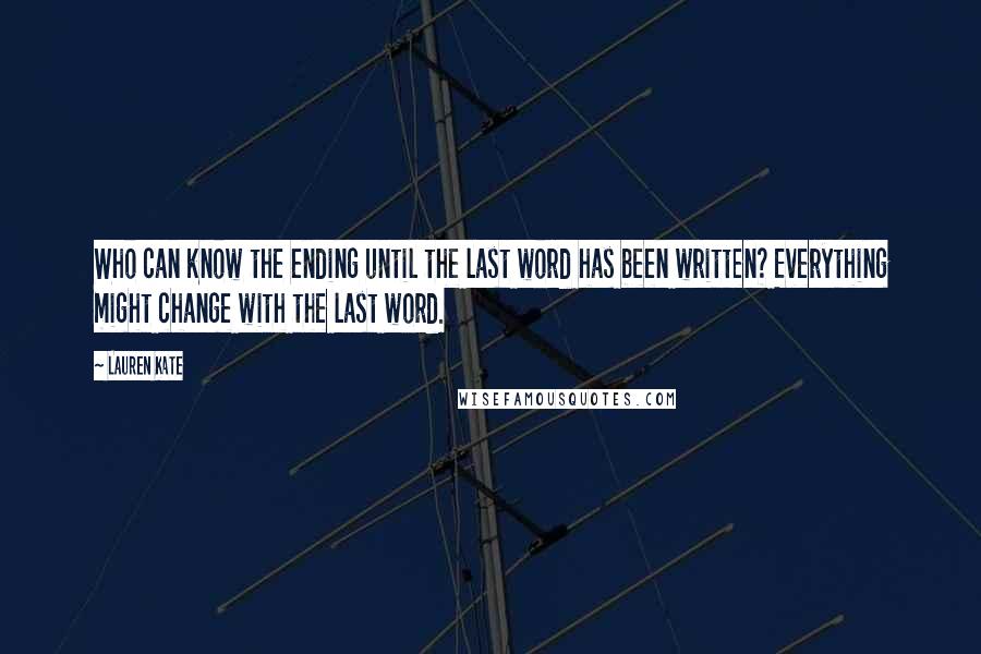 Lauren Kate Quotes: Who can know the ending until the last word has been written? Everything might change with the last word.