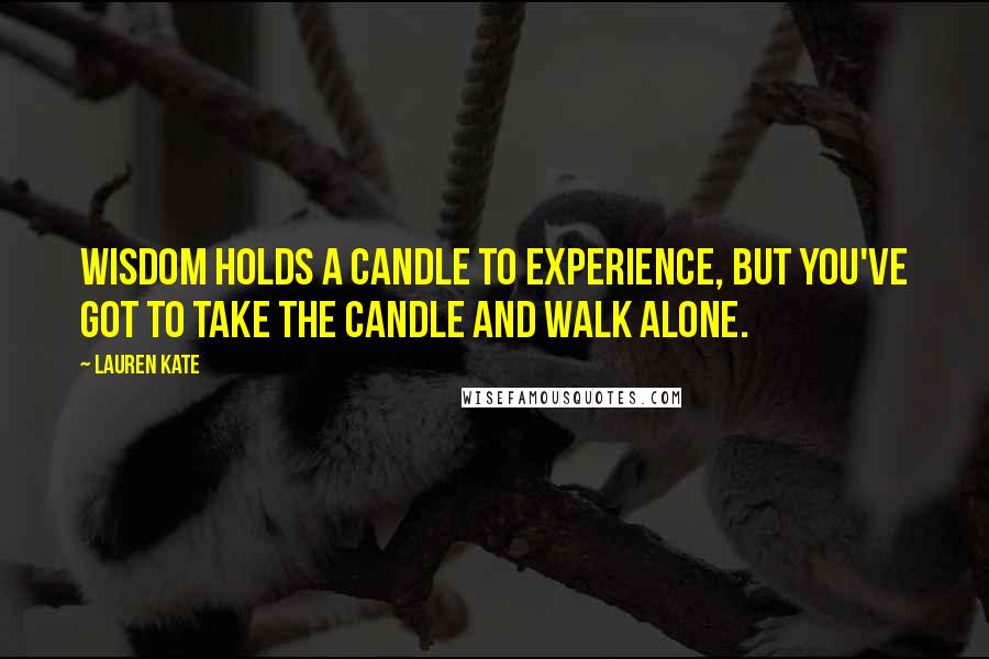 Lauren Kate Quotes: Wisdom holds a candle to experience, but you've got to take the candle and walk alone.