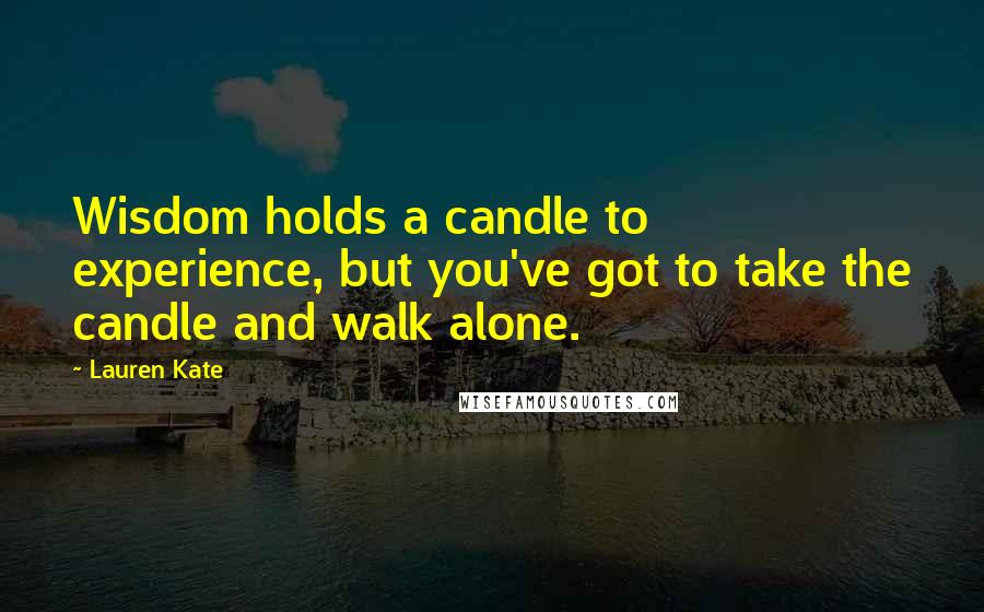 Lauren Kate Quotes: Wisdom holds a candle to experience, but you've got to take the candle and walk alone.