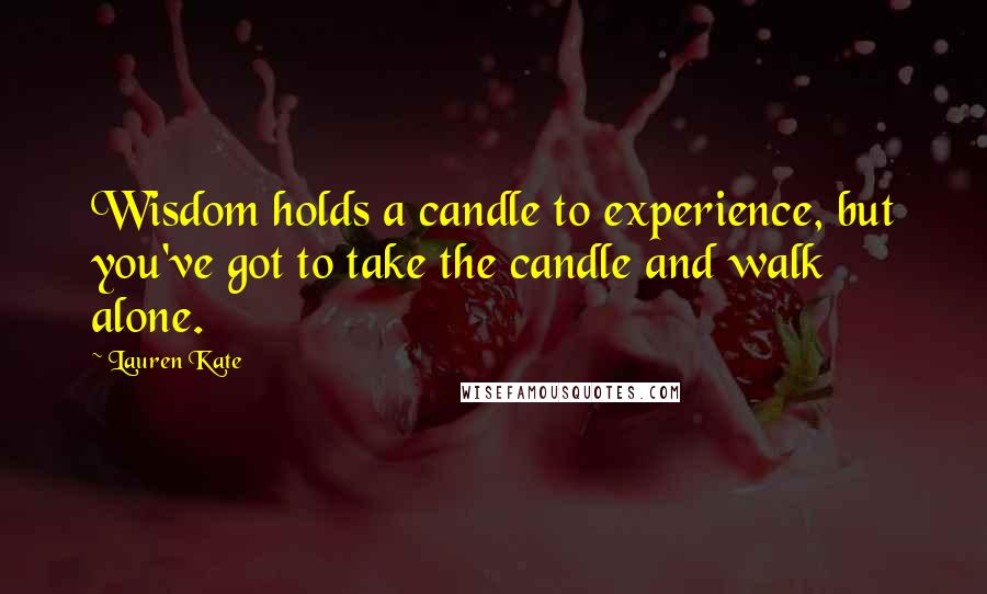 Lauren Kate Quotes: Wisdom holds a candle to experience, but you've got to take the candle and walk alone.