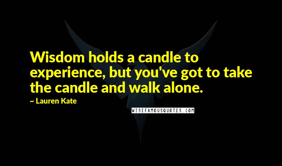 Lauren Kate Quotes: Wisdom holds a candle to experience, but you've got to take the candle and walk alone.