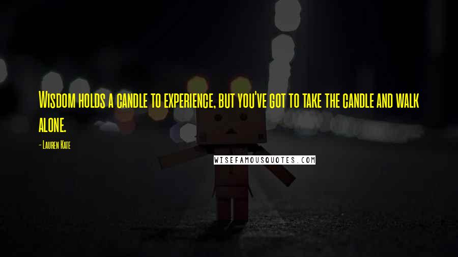 Lauren Kate Quotes: Wisdom holds a candle to experience, but you've got to take the candle and walk alone.