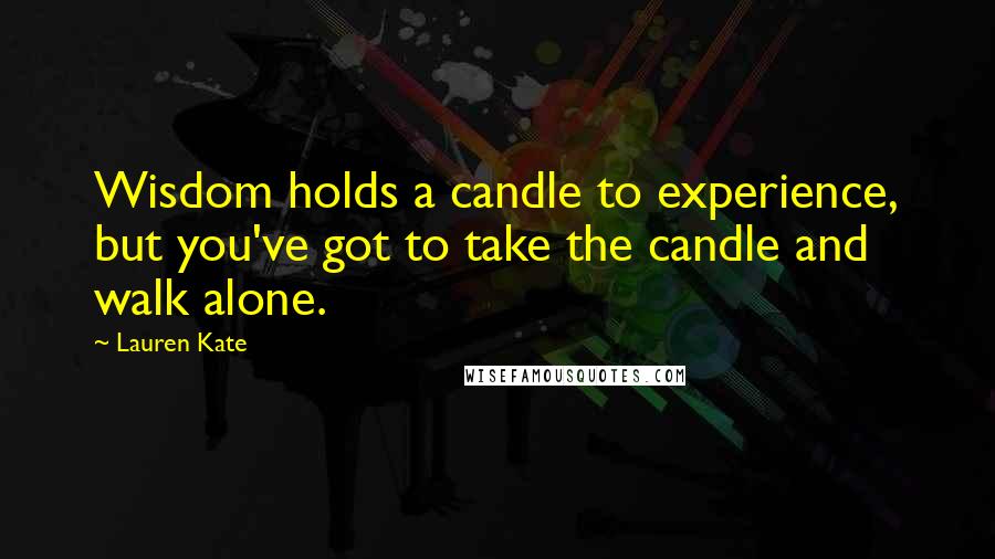 Lauren Kate Quotes: Wisdom holds a candle to experience, but you've got to take the candle and walk alone.