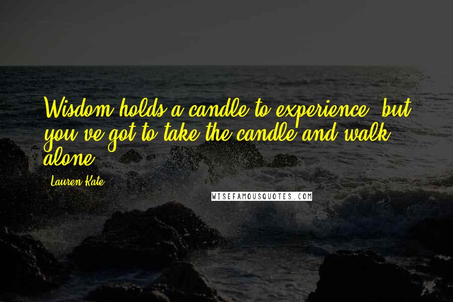 Lauren Kate Quotes: Wisdom holds a candle to experience, but you've got to take the candle and walk alone.