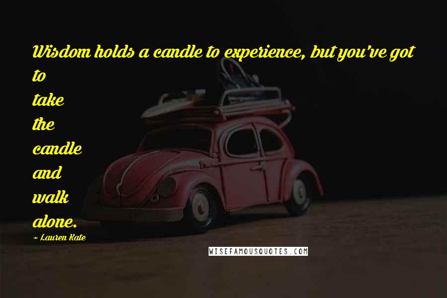 Lauren Kate Quotes: Wisdom holds a candle to experience, but you've got to take the candle and walk alone.