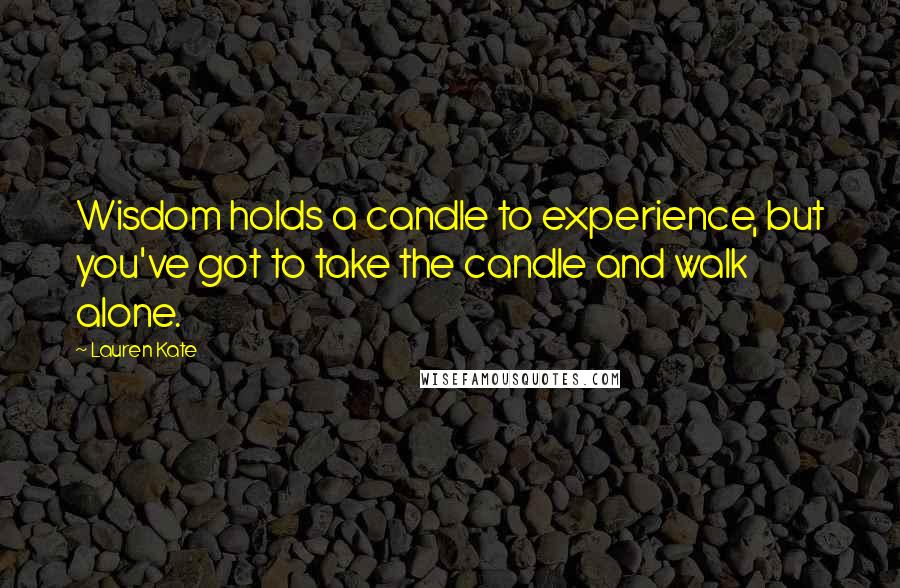 Lauren Kate Quotes: Wisdom holds a candle to experience, but you've got to take the candle and walk alone.