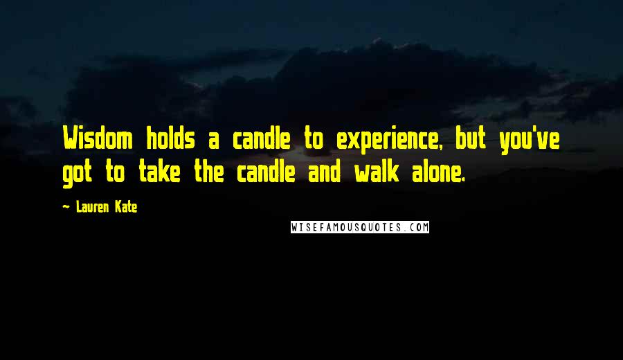 Lauren Kate Quotes: Wisdom holds a candle to experience, but you've got to take the candle and walk alone.