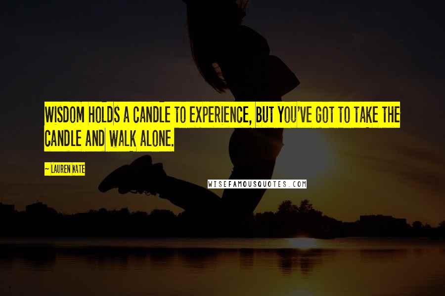 Lauren Kate Quotes: Wisdom holds a candle to experience, but you've got to take the candle and walk alone.