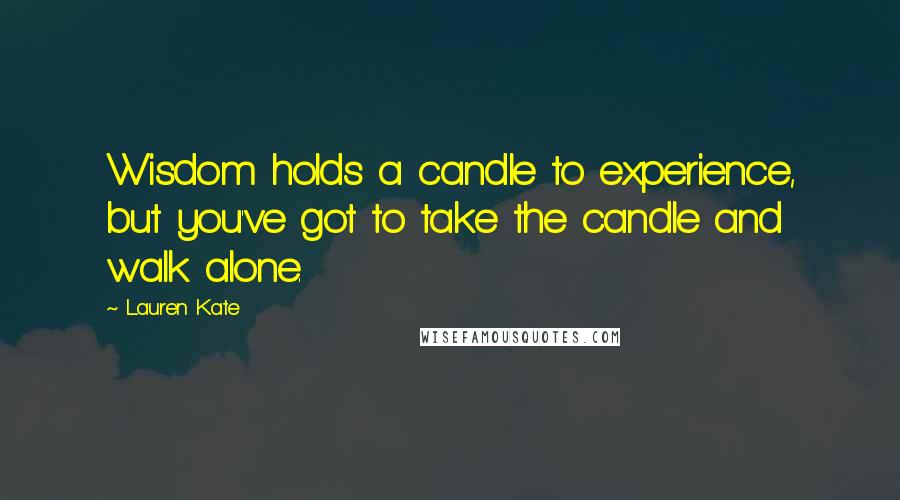 Lauren Kate Quotes: Wisdom holds a candle to experience, but you've got to take the candle and walk alone.