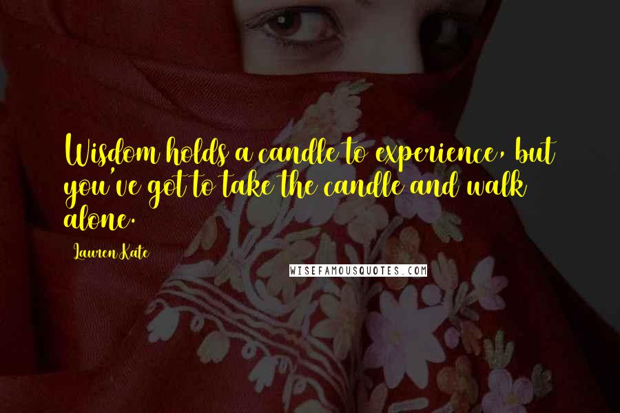 Lauren Kate Quotes: Wisdom holds a candle to experience, but you've got to take the candle and walk alone.