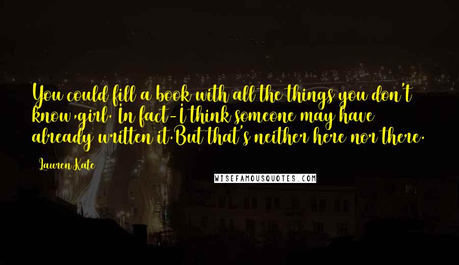Lauren Kate Quotes: You could fill a book with all the things you don't know,girl. In fact-I think someone may have already written it.But that's neither here nor there.