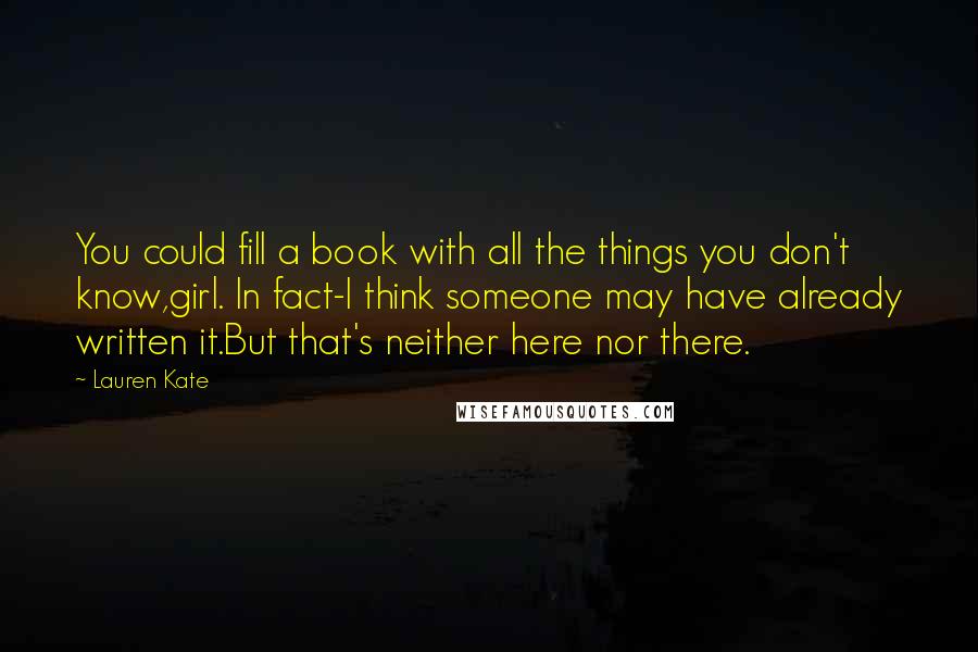 Lauren Kate Quotes: You could fill a book with all the things you don't know,girl. In fact-I think someone may have already written it.But that's neither here nor there.