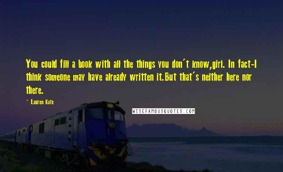 Lauren Kate Quotes: You could fill a book with all the things you don't know,girl. In fact-I think someone may have already written it.But that's neither here nor there.