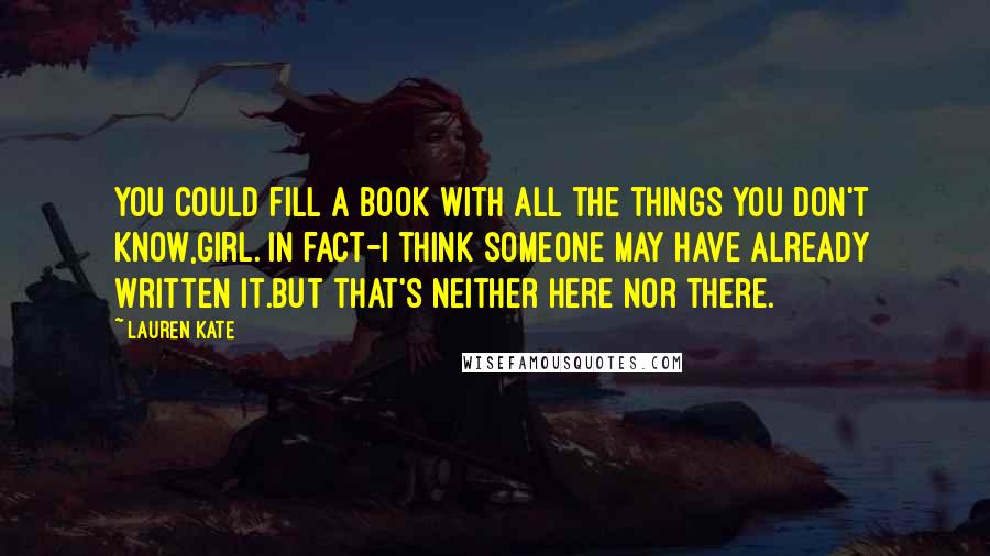 Lauren Kate Quotes: You could fill a book with all the things you don't know,girl. In fact-I think someone may have already written it.But that's neither here nor there.