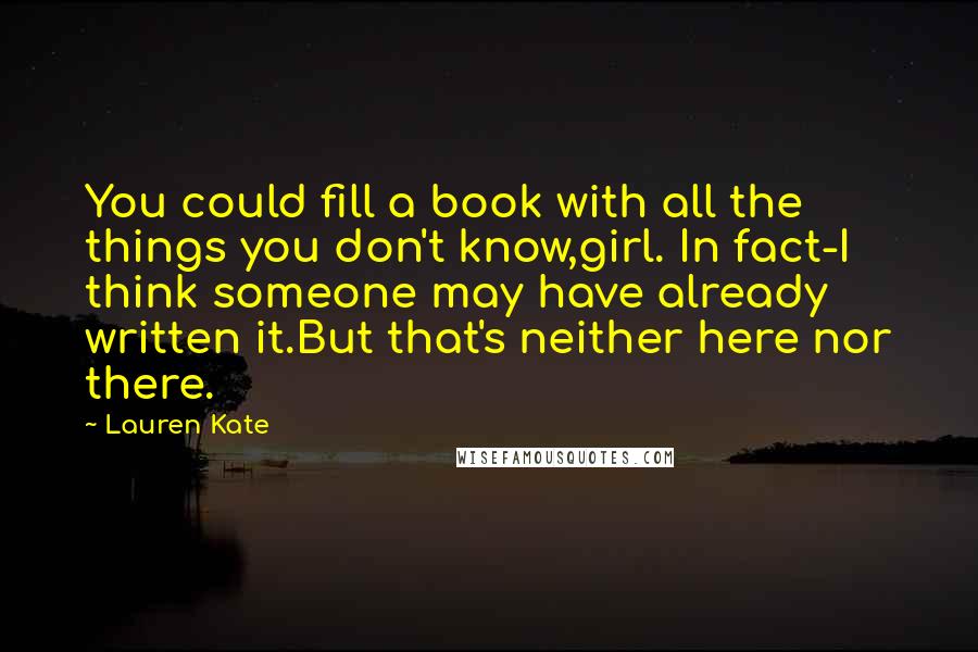Lauren Kate Quotes: You could fill a book with all the things you don't know,girl. In fact-I think someone may have already written it.But that's neither here nor there.