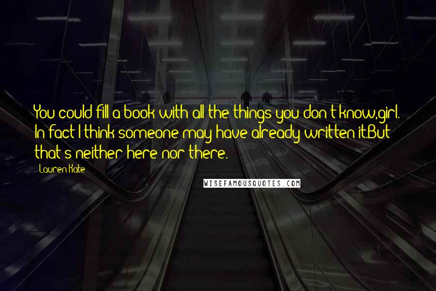 Lauren Kate Quotes: You could fill a book with all the things you don't know,girl. In fact-I think someone may have already written it.But that's neither here nor there.