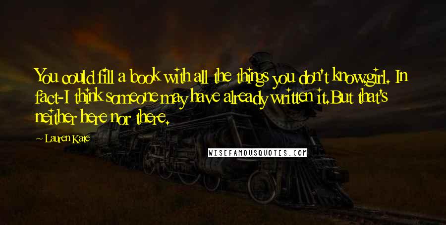 Lauren Kate Quotes: You could fill a book with all the things you don't know,girl. In fact-I think someone may have already written it.But that's neither here nor there.