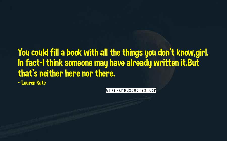 Lauren Kate Quotes: You could fill a book with all the things you don't know,girl. In fact-I think someone may have already written it.But that's neither here nor there.