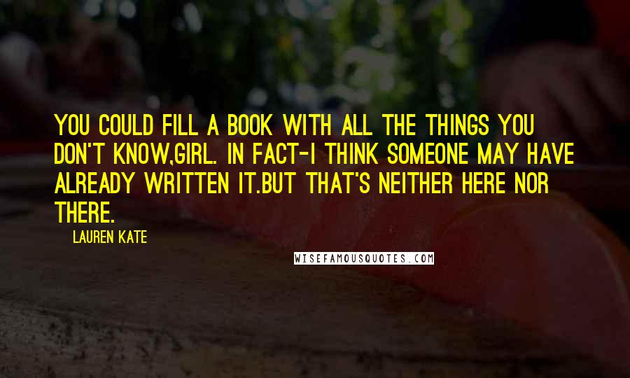 Lauren Kate Quotes: You could fill a book with all the things you don't know,girl. In fact-I think someone may have already written it.But that's neither here nor there.