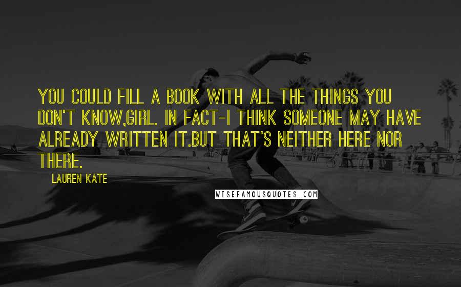 Lauren Kate Quotes: You could fill a book with all the things you don't know,girl. In fact-I think someone may have already written it.But that's neither here nor there.