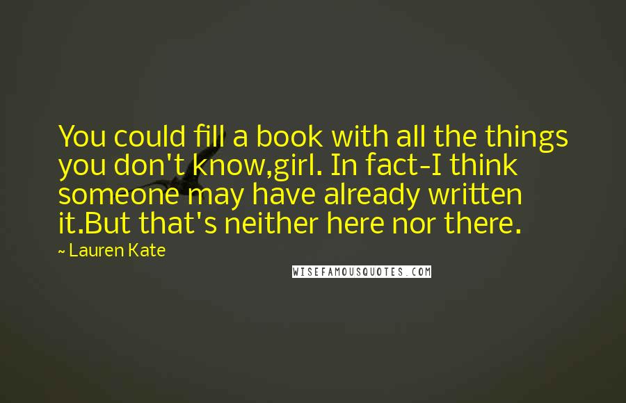 Lauren Kate Quotes: You could fill a book with all the things you don't know,girl. In fact-I think someone may have already written it.But that's neither here nor there.