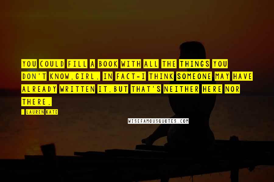Lauren Kate Quotes: You could fill a book with all the things you don't know,girl. In fact-I think someone may have already written it.But that's neither here nor there.